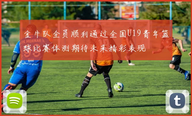 金牛队全员顺利通过全国U19青年篮球比赛体测期待未来精彩表现